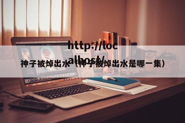 神子被焯出水(神子被焯出水是哪一集)