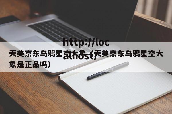 天美京东乌鸦星空大象(天美京东乌鸦星空大象是正品吗)